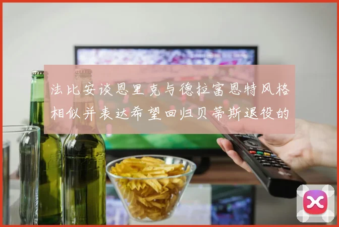 法比安谈恩里克与德拉富恩特风格相似并表达希望回归贝蒂斯退役的愿望