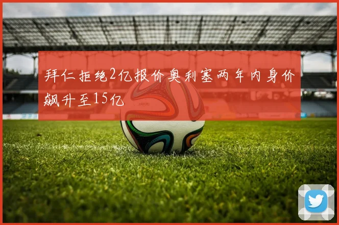 拜仁拒绝2亿报价奥利塞两年内身价飙升至15亿