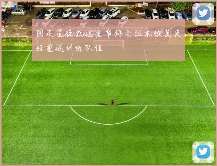 国足星夜抵达金华拜合拉木恢复良好重返训练队伍