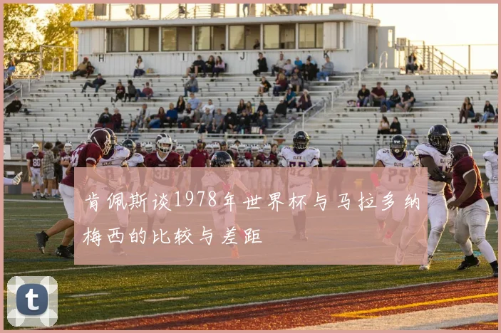 肯佩斯谈1978年世界杯与马拉多纳梅西的比较与差距