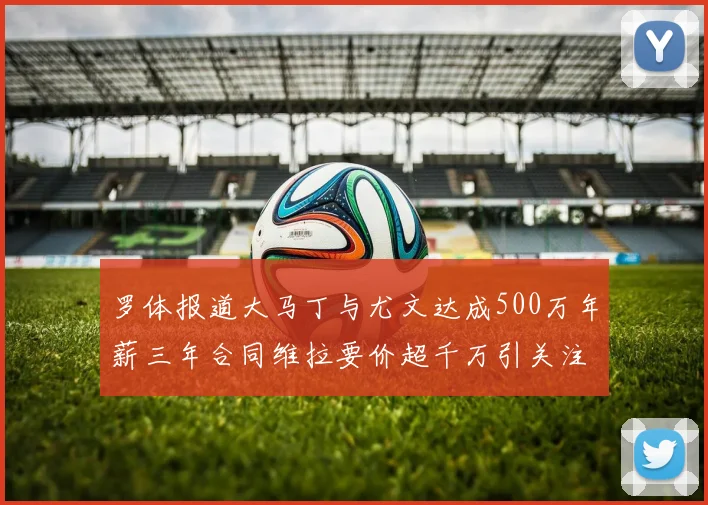 罗体报道大马丁与尤文达成500万年薪三年合同维拉要价超千万引关注