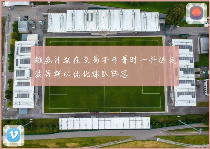 雄鹿计划在交易字母哥时一并送走波蒂斯以优化球队阵容