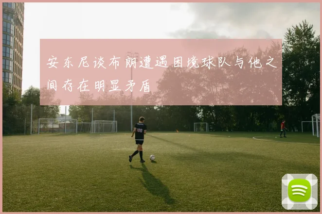 安东尼谈布朗遭遇困境球队与他之间存在明显矛盾