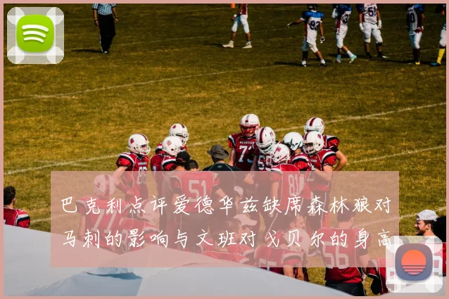 巴克利点评爱德华兹缺席森林狼对马刺的影响与文班对戈贝尔的身高压制