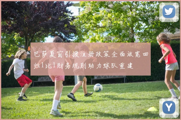 巴萨夏窗引援注册政策全面放宽回归1比1财务规则助力球队重建