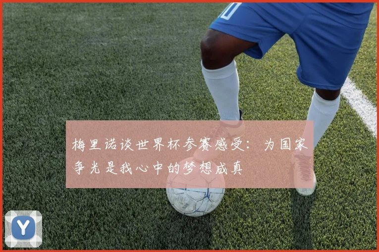 梅里诺谈世界杯参赛感受：为国家争光是我心中的梦想成真