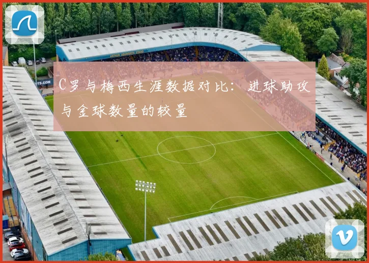 C罗与梅西生涯数据对比：进球助攻与金球数量的较量
