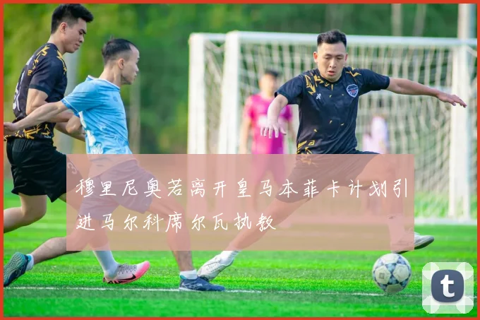 穆里尼奥若离开皇马本菲卡计划引进马尔科席尔瓦执教