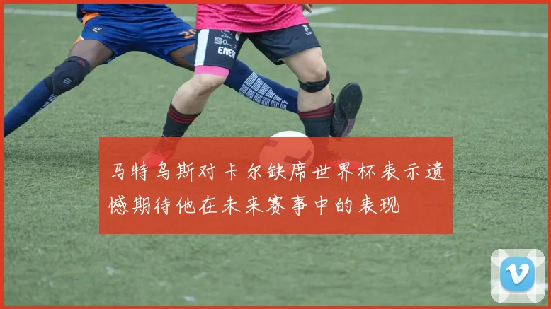 马特乌斯对卡尔缺席世界杯表示遗憾期待他在未来赛事中的表现