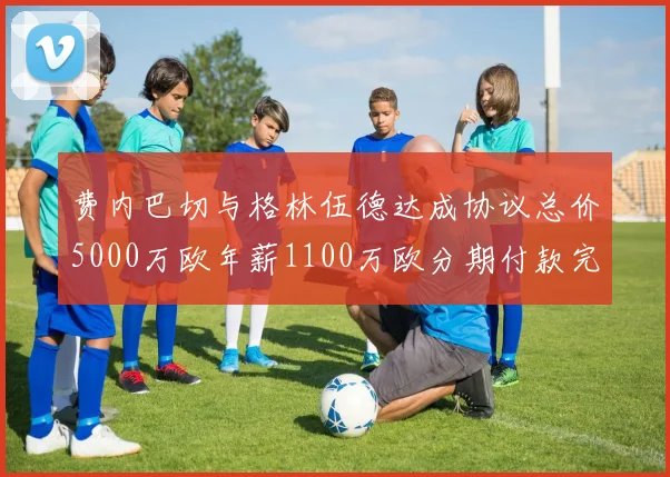 费内巴切与格林伍德达成协议总价5000万欧年薪1100万欧分期付款完成交易