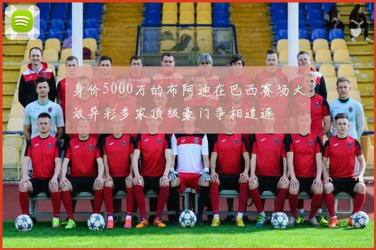 身价5000万的布阿迪在巴西赛场大放异彩多家顶级豪门争相追逐