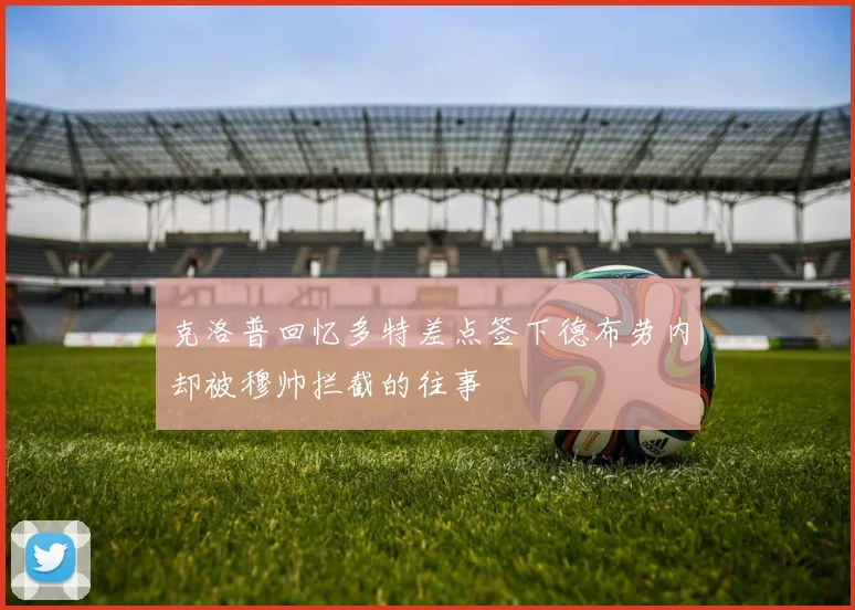 克洛普回忆多特差点签下德布劳内却被穆帅拦截的往事