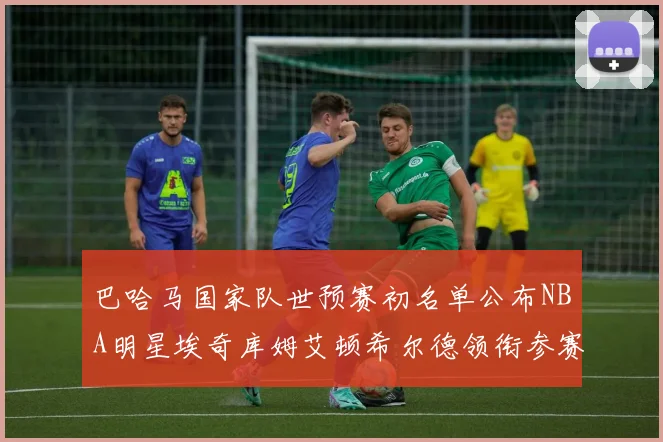巴哈马国家队世预赛初名单公布NBA明星埃奇库姆艾顿希尔德领衔参赛阵容