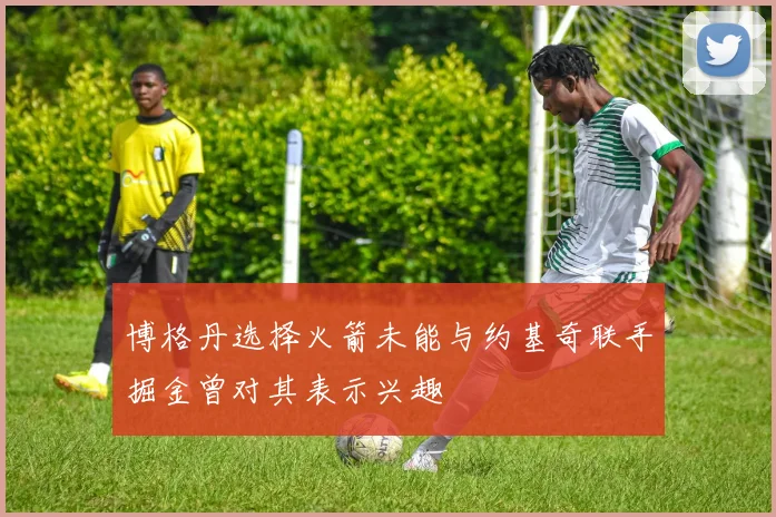 博格丹选择火箭未能与约基奇联手掘金曾对其表示兴趣