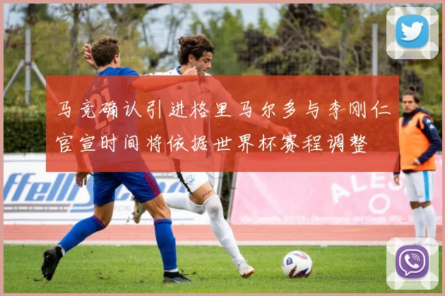 马竞确认引进格里马尔多与李刚仁官宣时间将依据世界杯赛程调整
