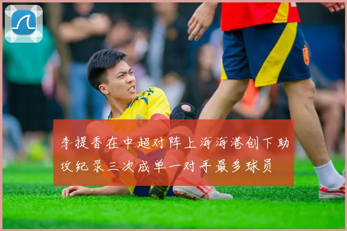 李提香在中超对阵上海海港创下助攻纪录三次成单一对手最多球员
