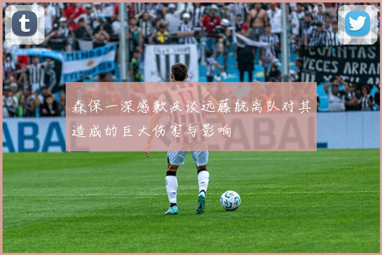 森保一深感歉疚谈远藤航离队对其造成的巨大伤害与影响