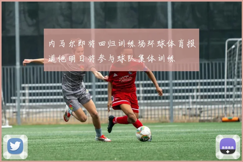 内马尔即将回归训练场环球体育报道他明日将参与球队集体训练