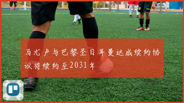 马尤卢与巴黎圣日耳曼达成续约协议将续约至2031年