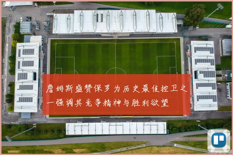 詹姆斯盛赞保罗为历史最佳控卫之一强调其竞争精神与胜利欲望