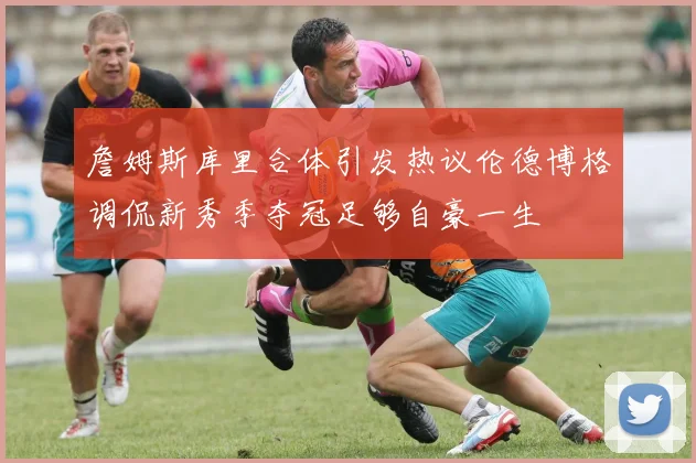 詹姆斯库里合体引发热议伦德博格调侃新秀季夺冠足够自豪一生