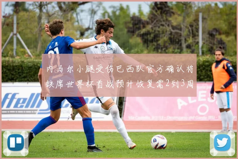 内马尔小腿受伤巴西队官方确认将缺席世界杯首战预计恢复需2到3周