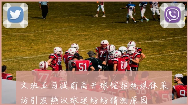 文班亚马提前离开球馆拒绝媒体采访引发热议球迷纷纷猜测原因