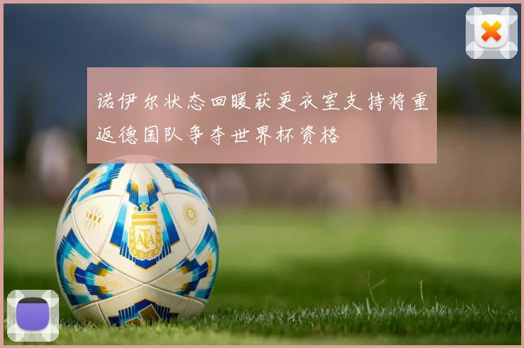 诺伊尔状态回暖获更衣室支持将重返德国队争夺世界杯资格